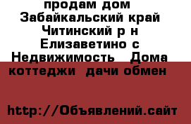 продам дом - Забайкальский край, Читинский р-н, Елизаветино с. Недвижимость » Дома, коттеджи, дачи обмен   